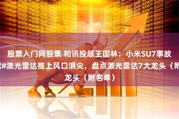 股票入门网股票 和讯投顾王国林：小米SU7事故再次把#激光雷达推上风口浪尖，盘点激光雷达7大龙头（附名单）