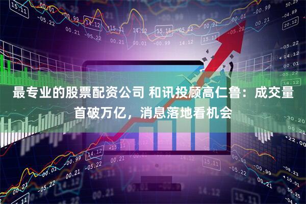 最专业的股票配资公司 和讯投顾高仁鲁：成交量首破万亿，消息落地看机会