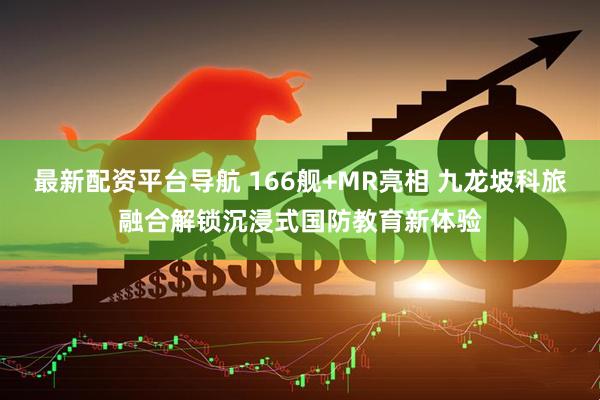 最新配资平台导航 166舰+MR亮相 九龙坡科旅融合解锁沉浸式国防教育新体验