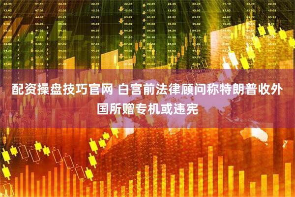 配资操盘技巧官网 白宫前法律顾问称特朗普收外国所赠专机或违宪
