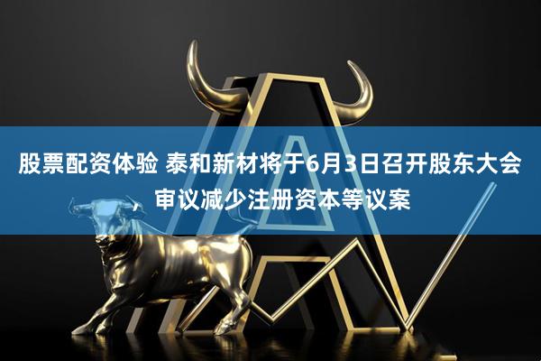 股票配资体验 泰和新材将于6月3日召开股东大会，审议减少注册资本等议案