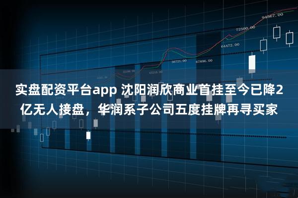 实盘配资平台app 沈阳润欣商业首挂至今已降2亿无人接盘，华润系子公司五度挂牌再寻买家