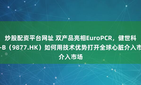 炒股配资平台网址 双产品亮相EuroPCR，健世科技-B（9877.HK）如何用技术优势打开全球心脏介入市场