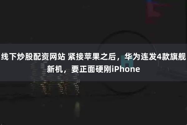 线下炒股配资网站 紧接苹果之后，华为连发4款旗舰新机，要正面硬刚iPhone