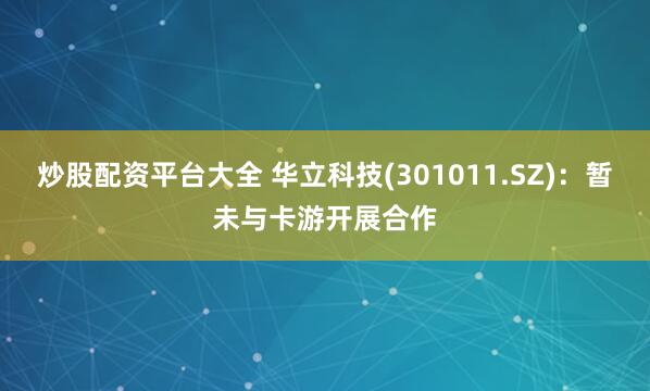 炒股配资平台大全 华立科技(301011.SZ)：暂未与卡游开展合作