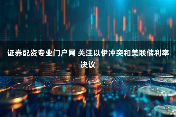 证券配资专业门户网 关注以伊冲突和美联储利率决议