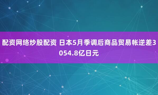 配资网络炒股配资 日本5月季调后商品贸易帐逆差3054.8亿日元