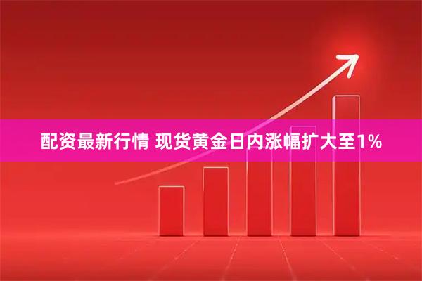 配资最新行情 现货黄金日内涨幅扩大至1%