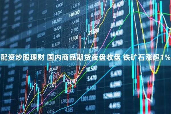 配资炒股理财 国内商品期货夜盘收盘 铁矿石涨超1%