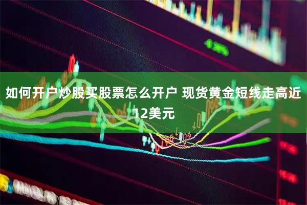 如何开户炒股买股票怎么开户 现货黄金短线走高近12美元
