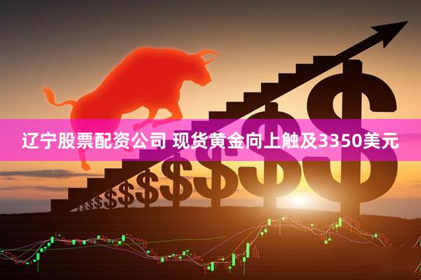辽宁股票配资公司 现货黄金向上触及3350美元