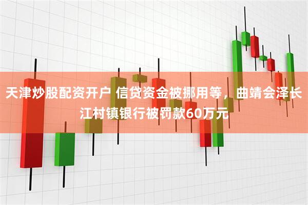 天津炒股配资开户 信贷资金被挪用等，曲靖会泽长江村镇银行被罚款60万元