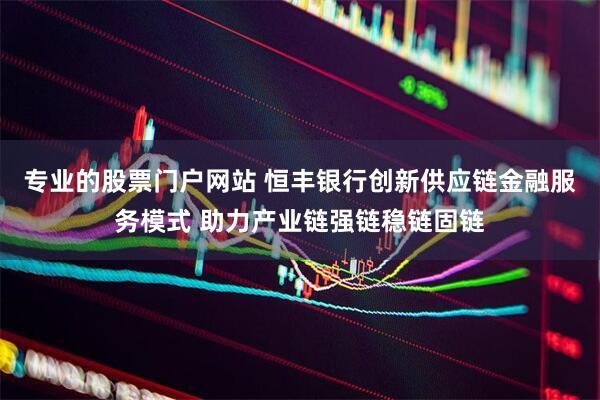 专业的股票门户网站 恒丰银行创新供应链金融服务模式 助力产业链强链稳链固链