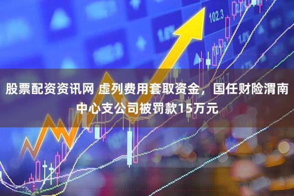股票配资资讯网 虚列费用套取资金，国任财险渭南中心支公司被罚款15万元
