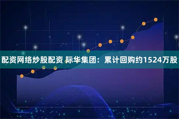 配资网络炒股配资 际华集团：累计回购约1524万股