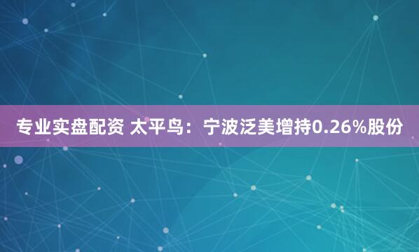 专业实盘配资 太平鸟：宁波泛美增持0.26%股份