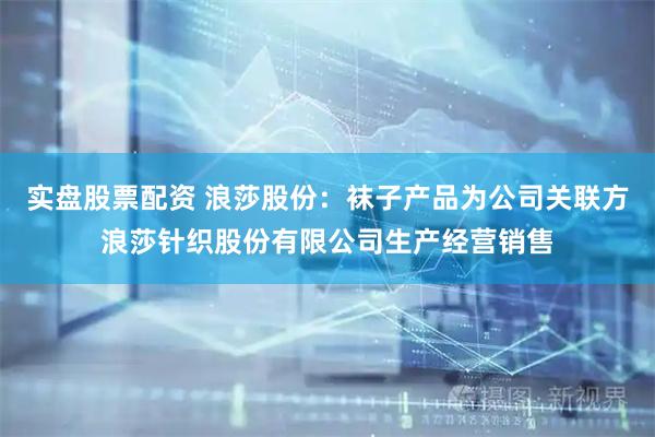 实盘股票配资 浪莎股份：袜子产品为公司关联方浪莎针织股份有限公司生产经营销售