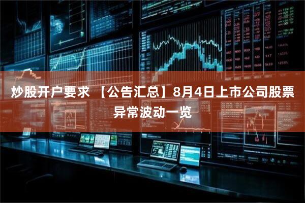 炒股开户要求 【公告汇总】8月4日上市公司股票异常波动一览