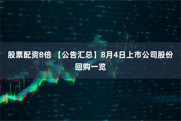 股票配资8倍 【公告汇总】8月4日上市公司股份回购一览