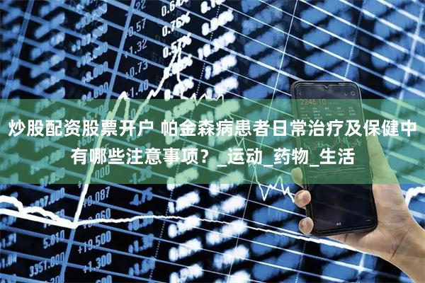 炒股配资股票开户 帕金森病患者日常治疗及保健中有哪些注意事项？_运动_药物_生活