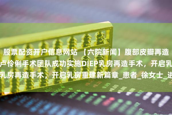 股票配资开户信息网站 【六院新闻】腹部皮瓣再造乳房！我院甲乳疝外科卢伶俐手术团队成功实施DIEP乳房再造手术，开启乳房重建新篇章_患者_徐女士_进行