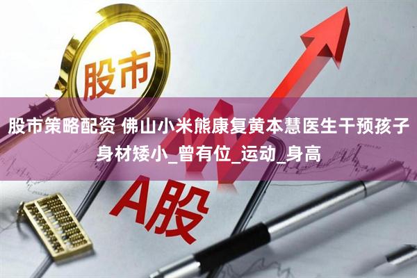 股市策略配资 佛山小米熊康复黄本慧医生干预孩子身材矮小_曾有位_运动_身高