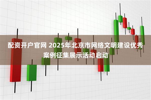 配资开户官网 2025年北京市网络文明建设优秀案例征集展示活动启动