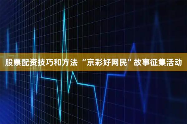股票配资技巧和方法 “京彩好网民”故事征集活动