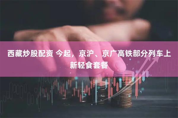 西藏炒股配资 今起，京沪、京广高铁部分列车上新轻食套餐