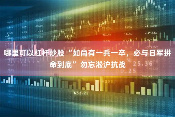 哪里可以杠杆炒股 “如尚有一兵一卒，必与日军拼命到底” 勿忘淞沪抗战
