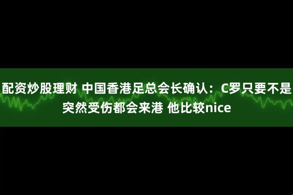配资炒股理财 中国香港足总会长确认：C罗只要不是突然受伤都会来港 他比较nice