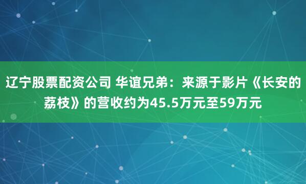 辽宁股票配资公司 华谊兄弟：来源于影片《长安的荔枝》的营收约为45.5万元至59万元