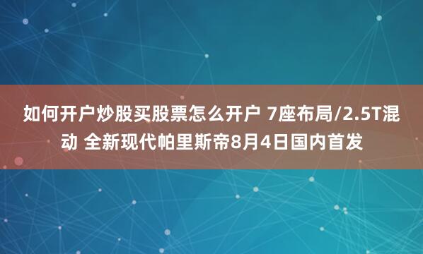 如何开户炒股买股票怎么开户 7座布局/2.5T混动 全新现代帕里斯帝8月4日国内首发