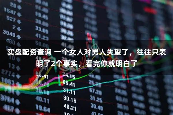 实盘配资查询 一个女人对男人失望了，往往只表明了2个事实，看完你就明白了