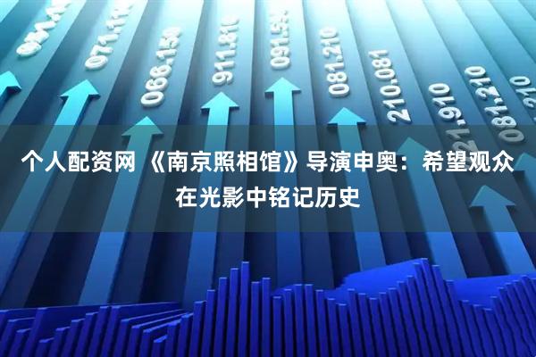 个人配资网 《南京照相馆》导演申奥：希望观众在光影中铭记历史