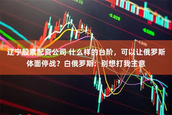 辽宁股票配资公司 什么样的台阶，可以让俄罗斯体面停战？白俄罗斯：别想打我主意