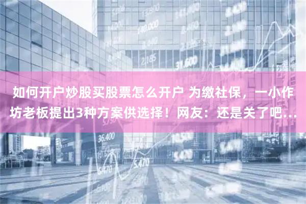 如何开户炒股买股票怎么开户 为缴社保，一小作坊老板提出3种方案供选择！网友：还是关了吧…