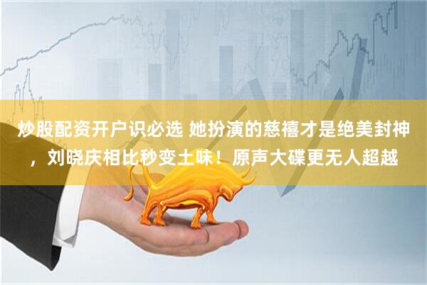 炒股配资开户识必选 她扮演的慈禧才是绝美封神，刘晓庆相比秒变土味！原声大碟更无人超越