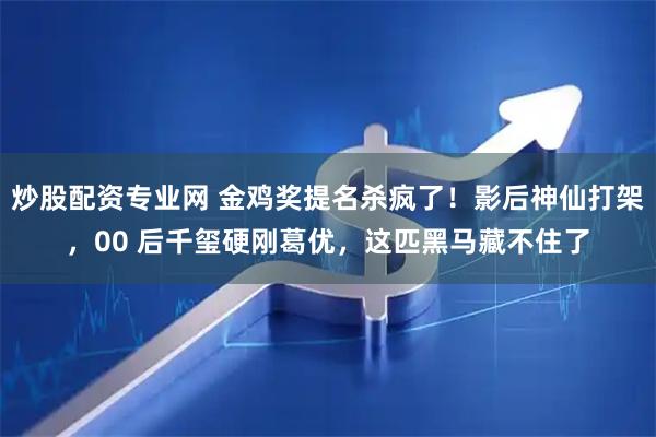 炒股配资专业网 金鸡奖提名杀疯了！影后神仙打架，00 后千玺硬刚葛优，这匹黑马藏不住了