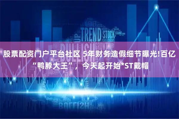 股票配资门户平台社区 5年财务造假细节曝光!百亿“鸭脖大王”，今天起开始*ST戴帽